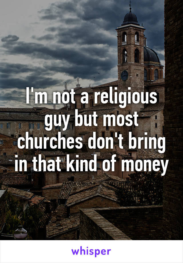 I'm not a religious guy but most churches don't bring in that kind of money