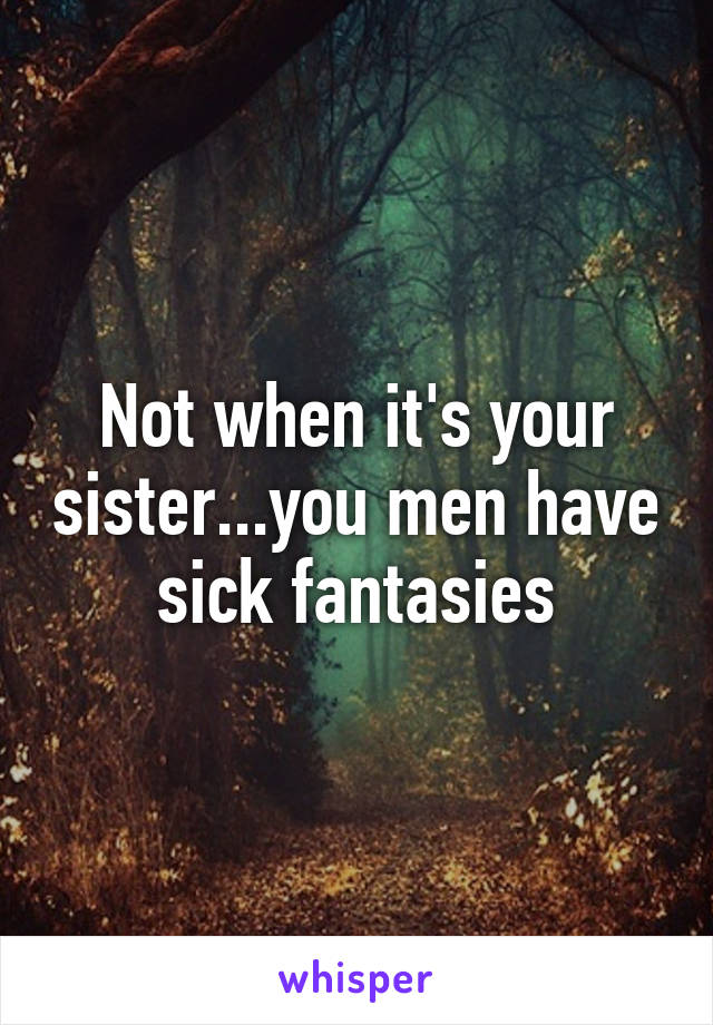 Not when it's your sister...you men have sick fantasies