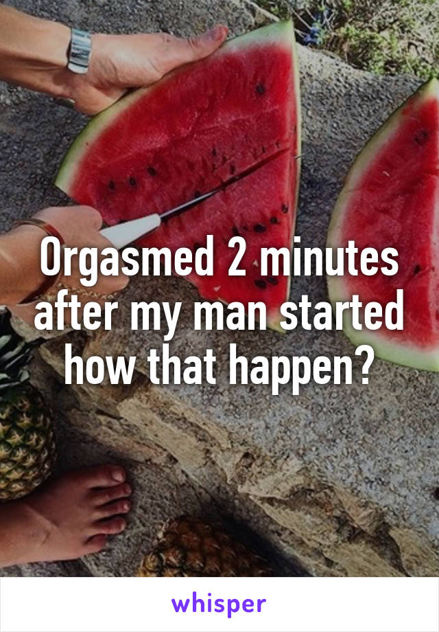 Orgasmed 2 minutes after my man started how that happen?