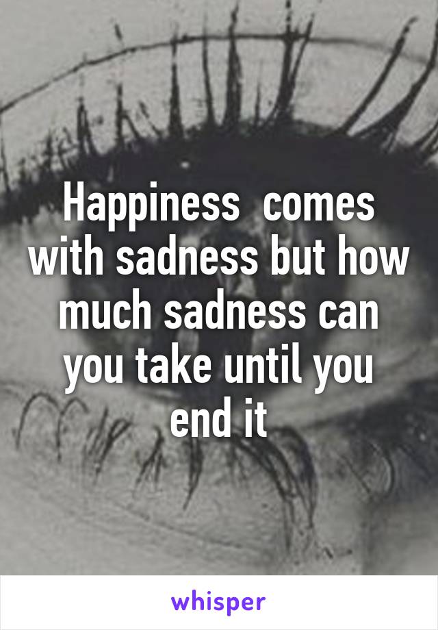 Happiness  comes with sadness but how much sadness can you take until you end it