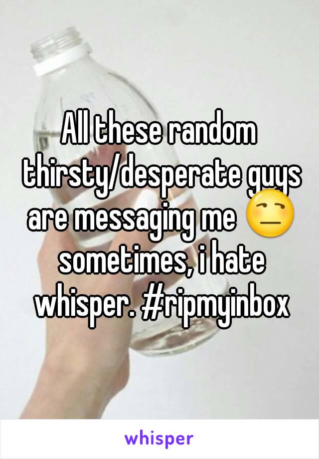 All these random thirsty/desperate guys are messaging me 😒 sometimes, i hate whisper. #ripmyinbox