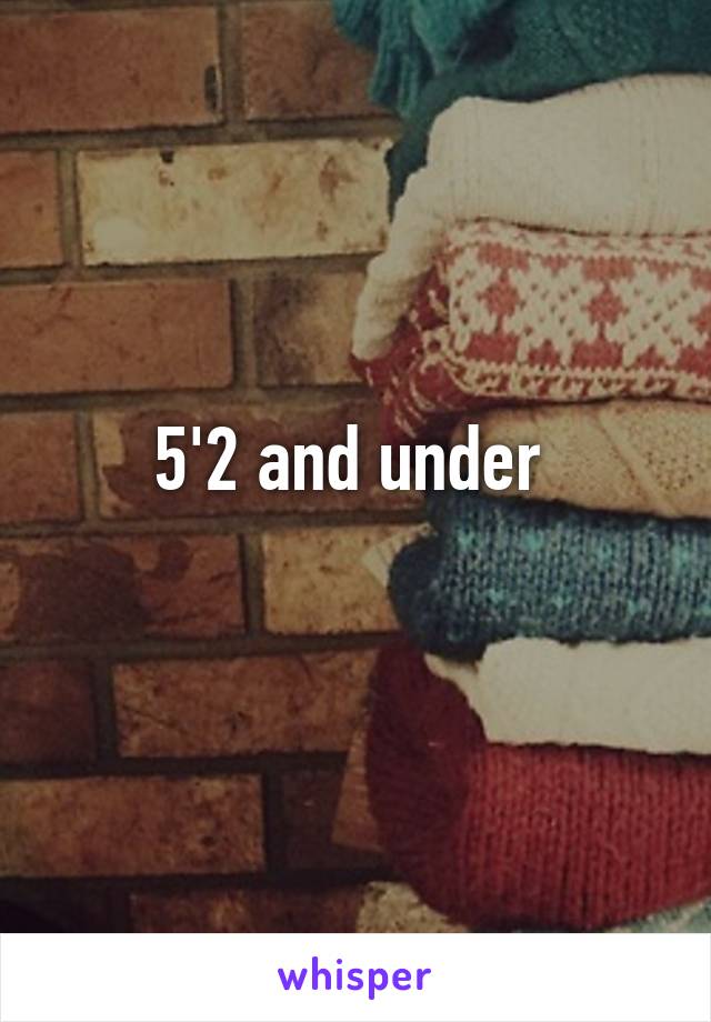 5'2 and under 
