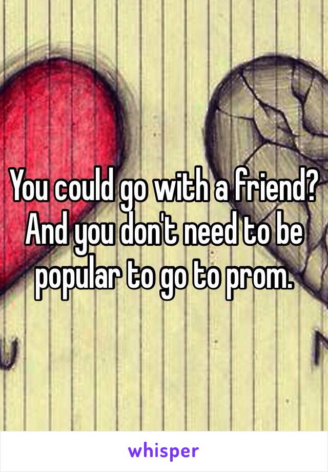 You could go with a friend? And you don't need to be popular to go to prom. 