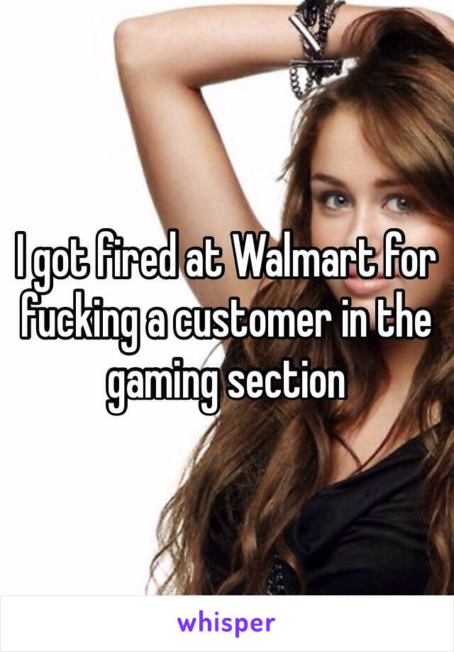 I got fired at Walmart for fucking a customer in the gaming section