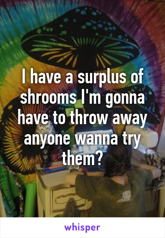 I have a surplus of shrooms I'm gonna have to throw away anyone wanna try them?