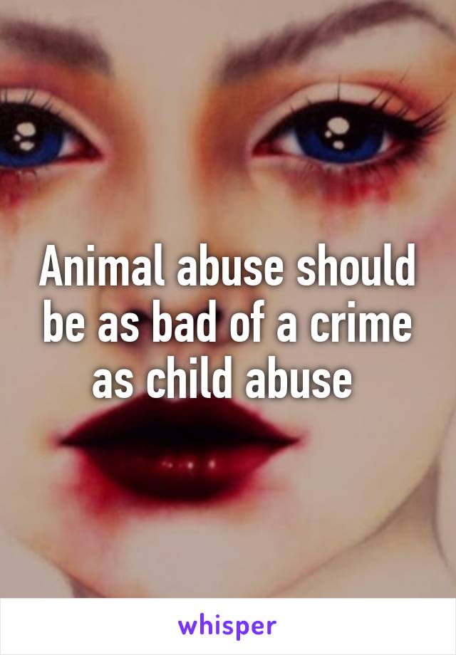 Animal abuse should be as bad of a crime as child abuse 