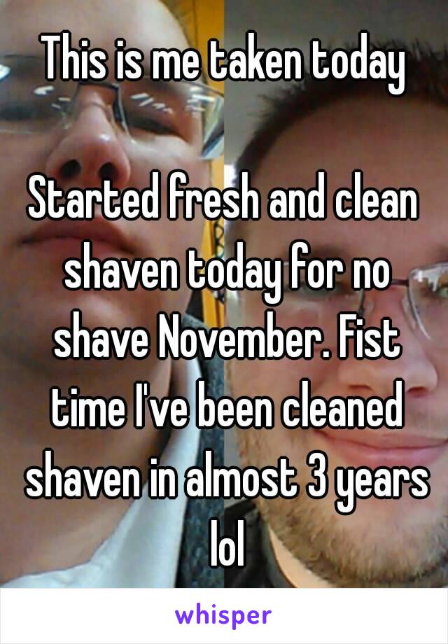 This is me taken today

Started fresh and clean shaven today for no shave November. Fist time I've been cleaned shaven in almost 3 years lol