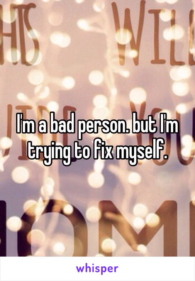 I'm a bad person. but I'm trying to fix myself. 