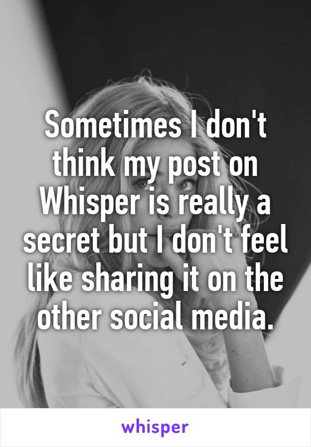 Sometimes I don't think my post on Whisper is really a secret but I don't feel like sharing it on the other social media.