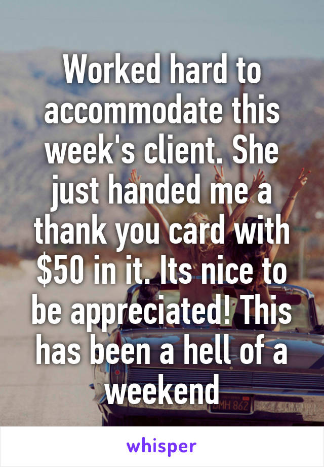 Worked hard to accommodate this week's client. She just handed me a thank you card with $50 in it. Its nice to be appreciated! This has been a hell of a weekend