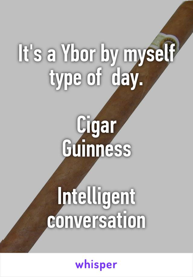 It's a Ybor by myself type of  day.

Cigar
Guinness

Intelligent conversation