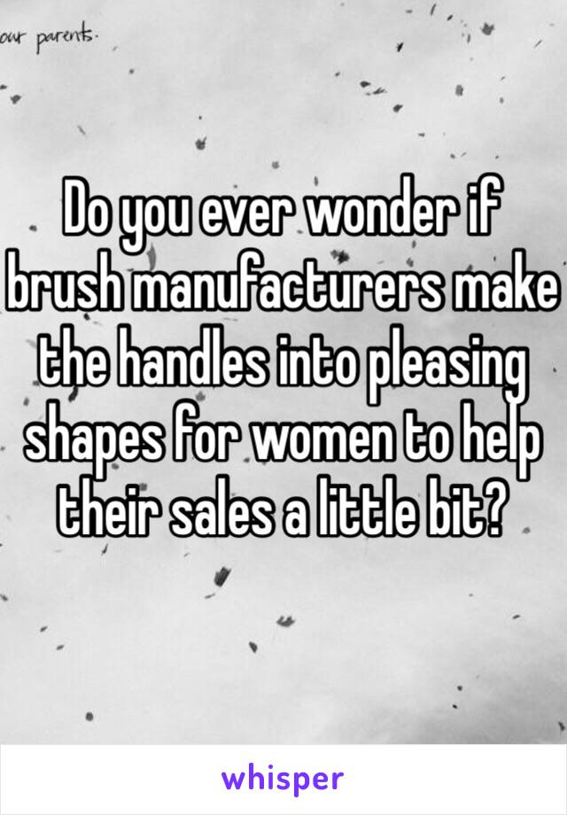 Do you ever wonder if brush manufacturers make the handles into pleasing shapes for women to help their sales a little bit?