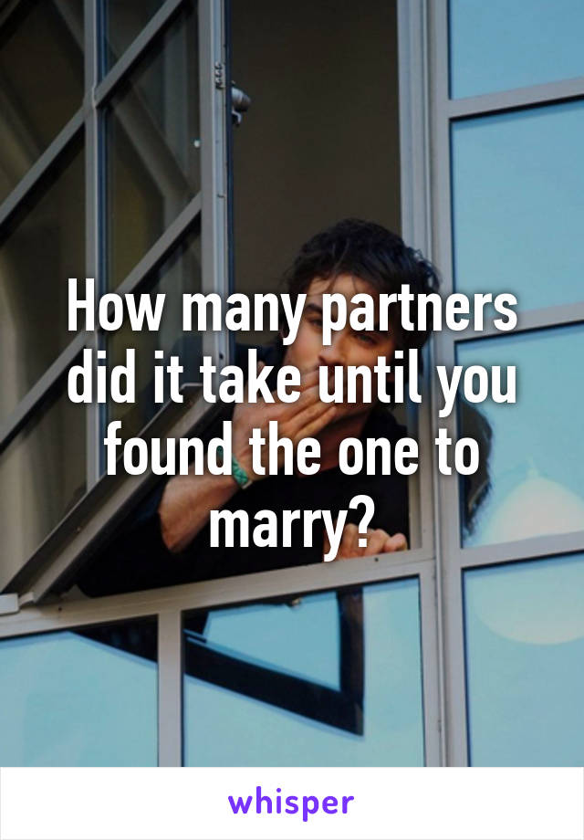 How many partners did it take until you found the one to marry?