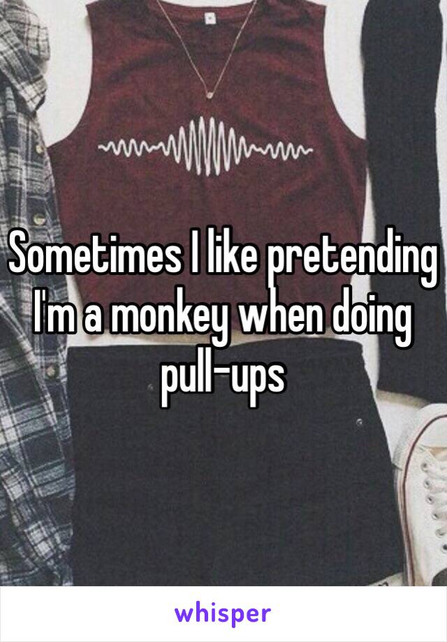 Sometimes I like pretending I'm a monkey when doing pull-ups 