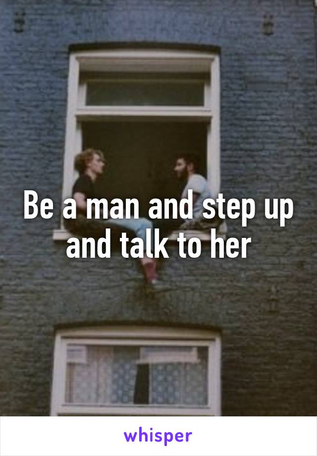 Be a man and step up and talk to her