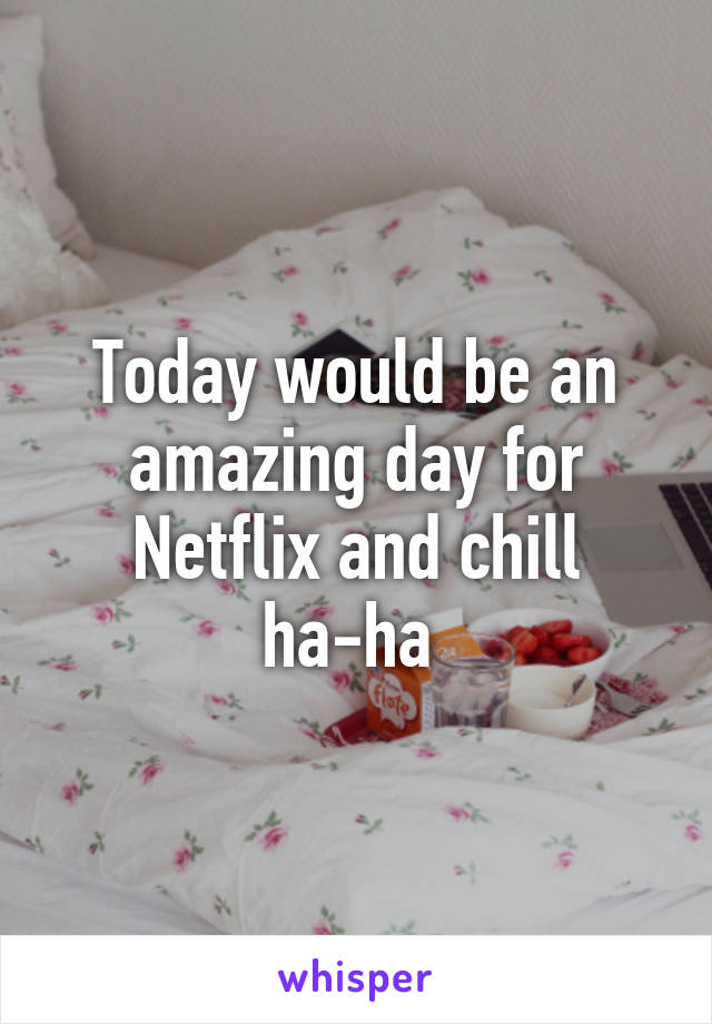 Today would be an amazing day for Netflix and chill ha-ha 