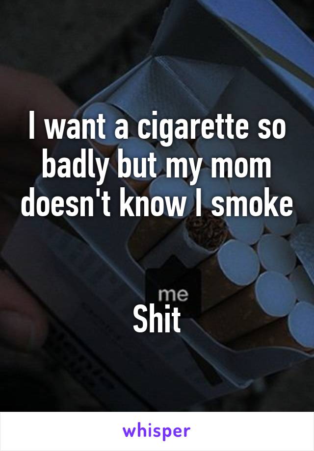 I want a cigarette so badly but my mom doesn't know I smoke


Shit