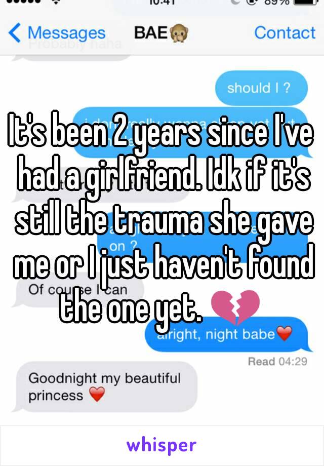 It's been 2 years since I've had a girlfriend. Idk if it's still the trauma she gave me or I just haven't found the one yet. 💔 