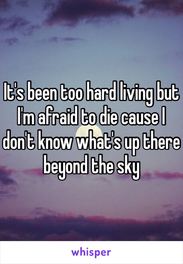 It's been too hard living but I'm afraid to die cause I don't know what's up there beyond the sky