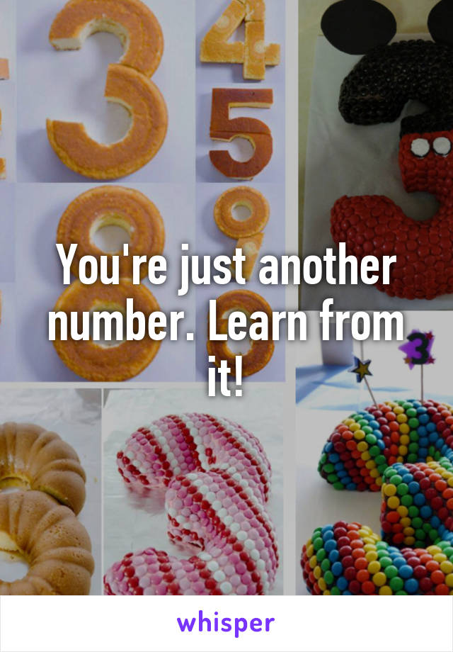 You're just another number. Learn from it!