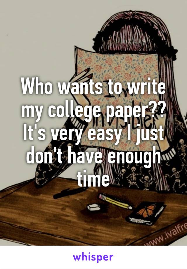 Who wants to write my college paper?? It's very easy I just don't have enough time