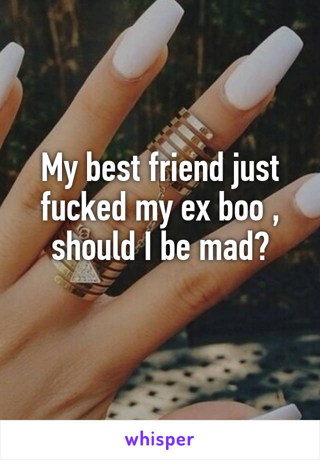 My best friend just fucked my ex boo , should I be mad?
