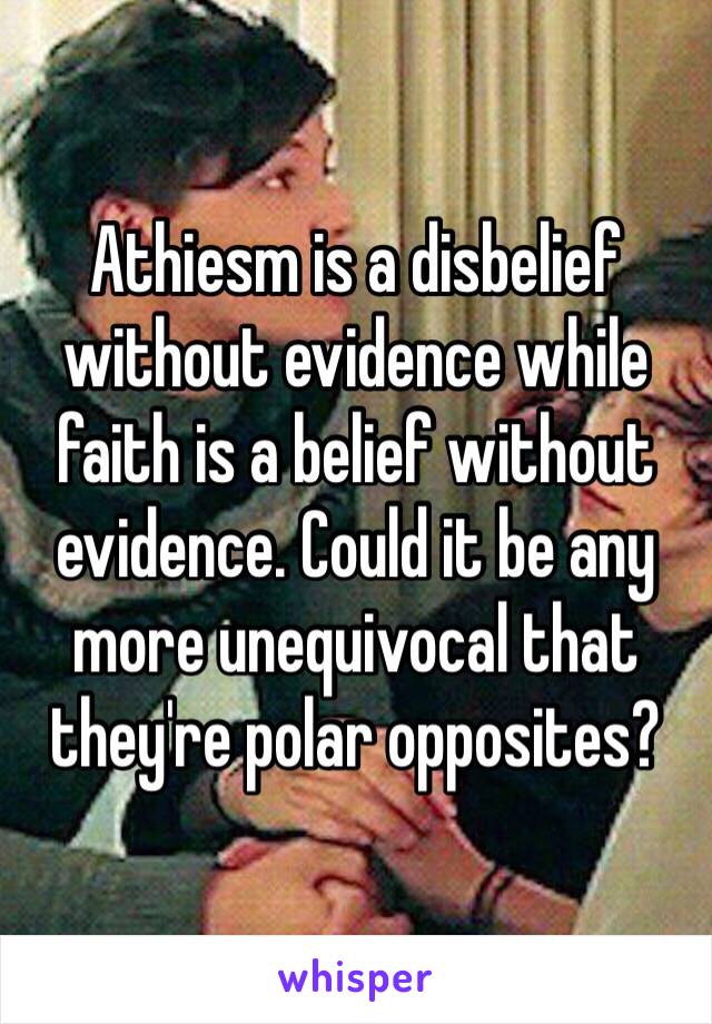 Athiesm is a disbelief without evidence while faith is a belief without evidence. Could it be any more unequivocal that they're polar opposites?  