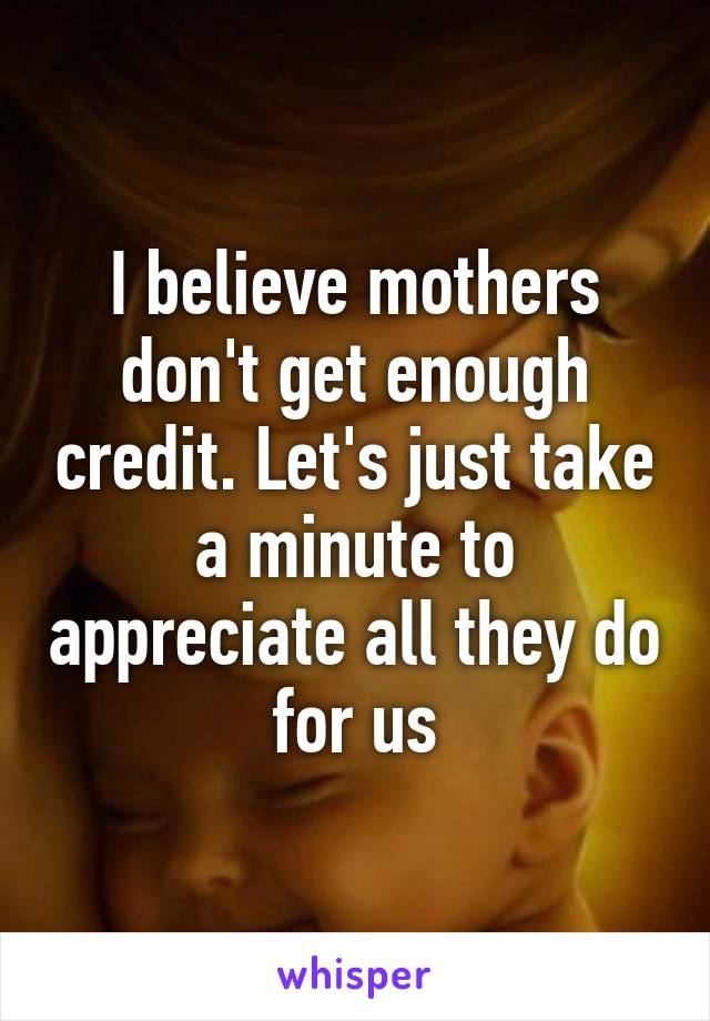 I believe mothers don't get enough credit. Let's just take a minute to appreciate all they do for us