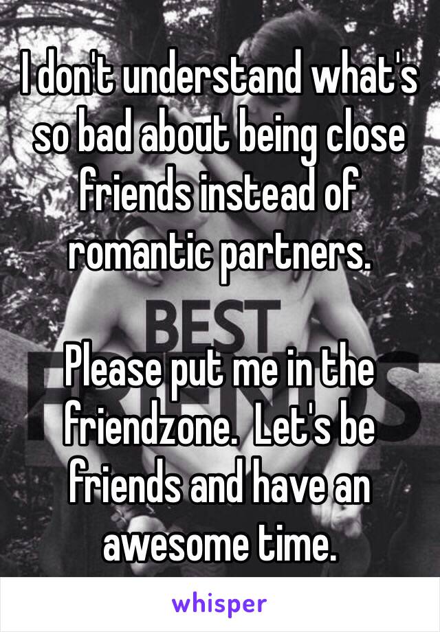 I don't understand what's so bad about being close friends instead of romantic partners.

Please put me in the friendzone.  Let's be friends and have an awesome time.