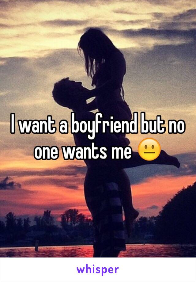 I want a boyfriend but no one wants me 😐