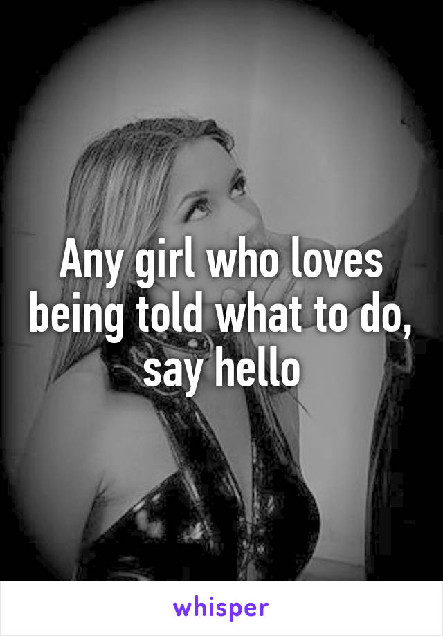 Any girl who loves being told what to do, say hello