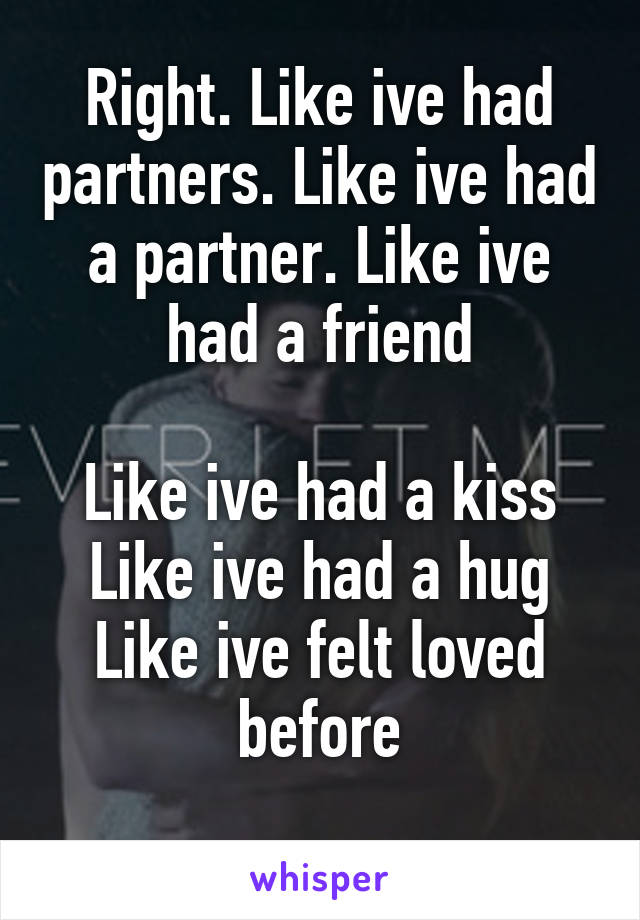 Right. Like ive had partners. Like ive had a partner. Like ive had a friend

Like ive had a kiss
Like ive had a hug
Like ive felt loved before
