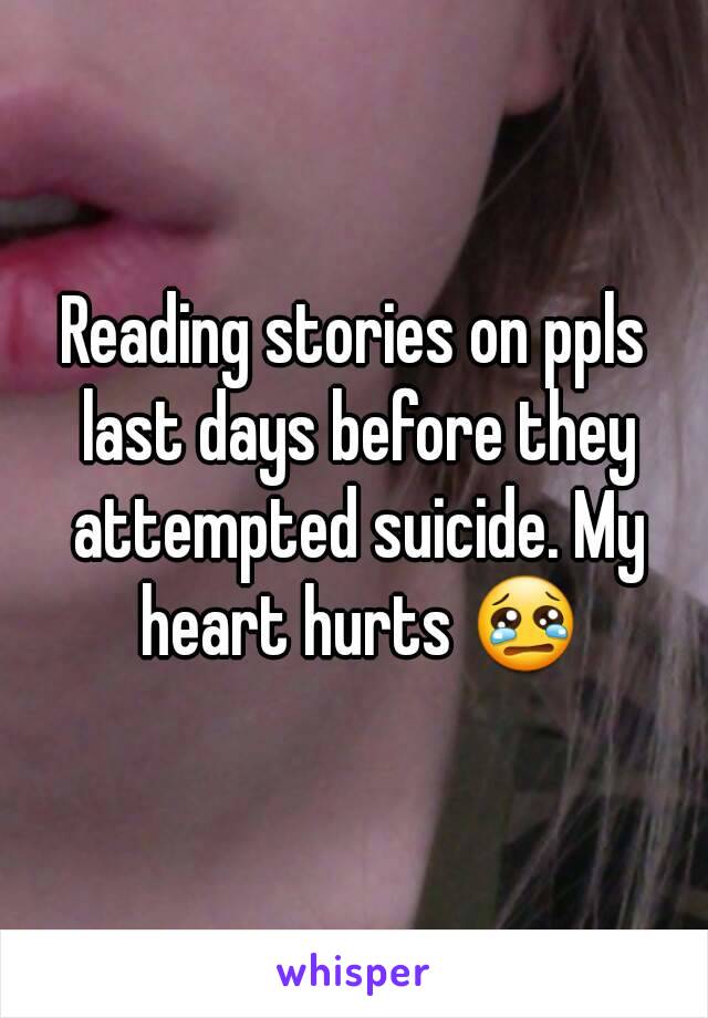 Reading stories on ppls last days before they attempted suicide. My heart hurts 😢