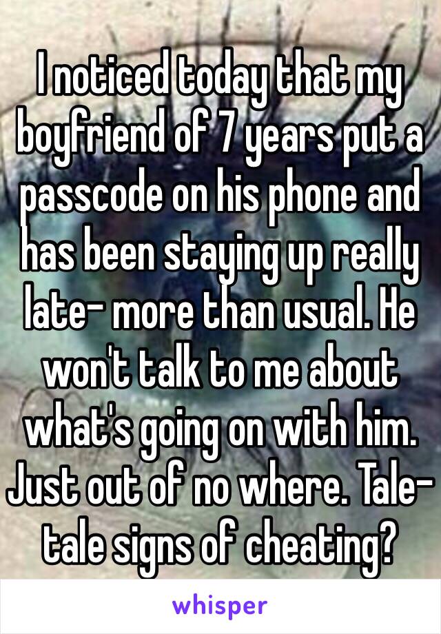 I noticed today that my boyfriend of 7 years put a passcode on his phone and has been staying up really late- more than usual. He won't talk to me about what's going on with him. Just out of no where. Tale- tale signs of cheating? 