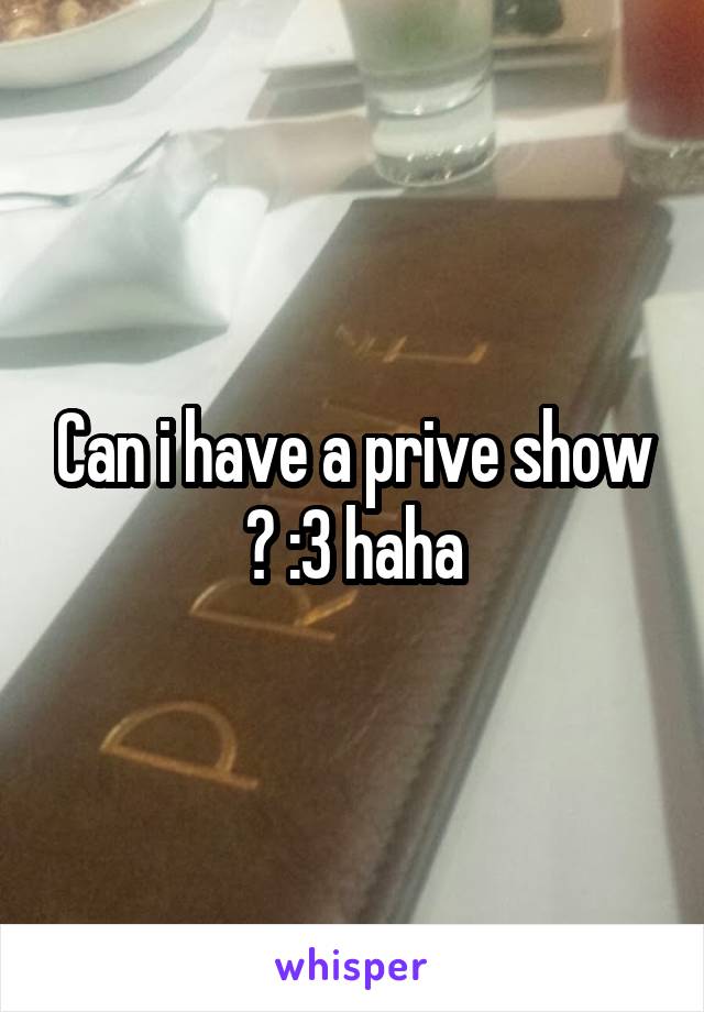 Can i have a prive show ? :3 haha