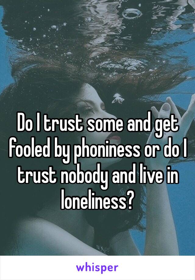 Do I trust some and get fooled by phoniness or do I trust nobody and live in loneliness?