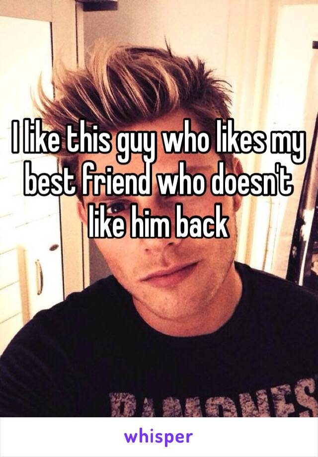 I like this guy who likes my best friend who doesn't like him back