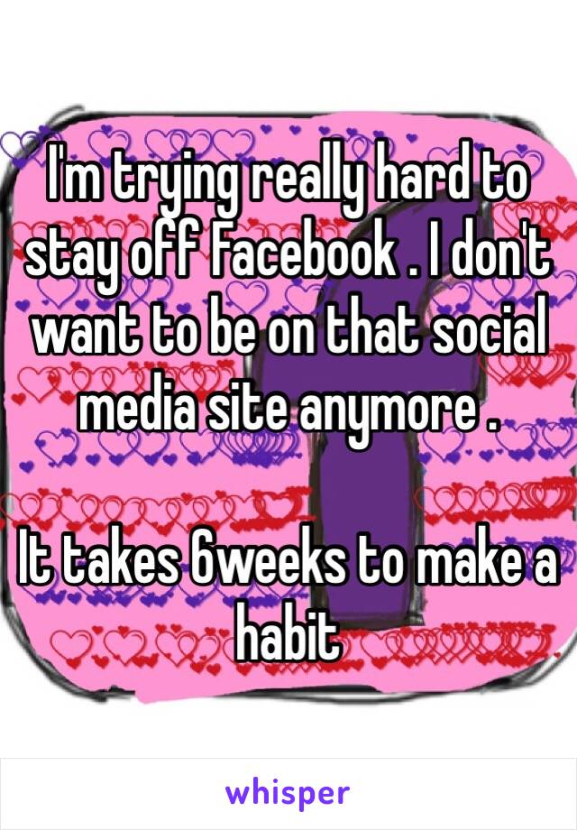 I'm trying really hard to stay off Facebook . I don't want to be on that social media site anymore . 

It takes 6weeks to make a habit