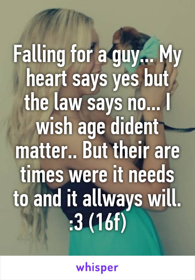 Falling for a guy... My heart says yes but the law says no... I wish age dident matter.. But their are times were it needs to and it allways will. :3 (16f)