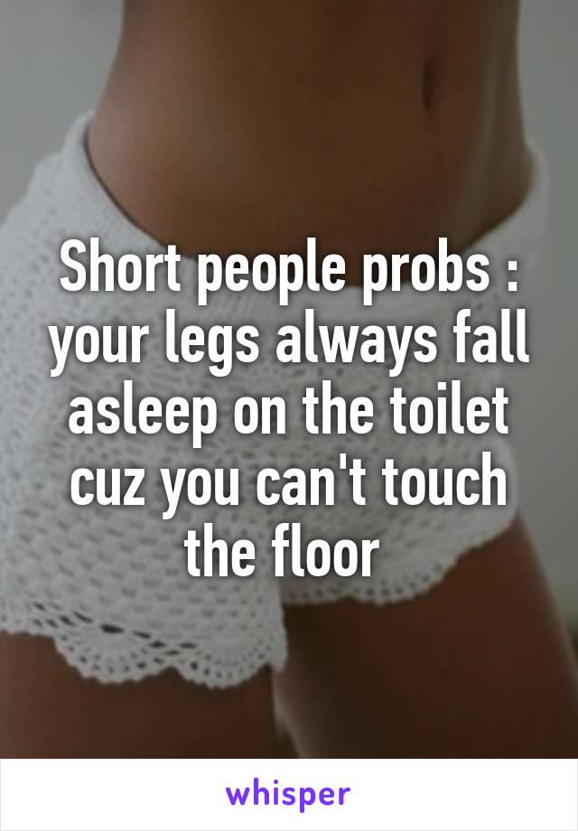 Short people probs : your legs always fall asleep on the toilet cuz you can't touch the floor 