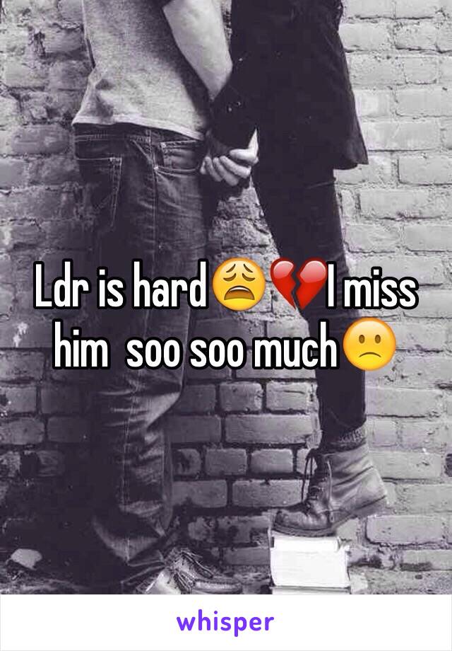 Ldr is hard😩💔I miss him  soo soo much🙁 