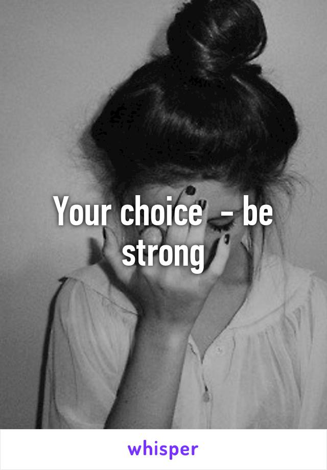 Your choice  - be strong