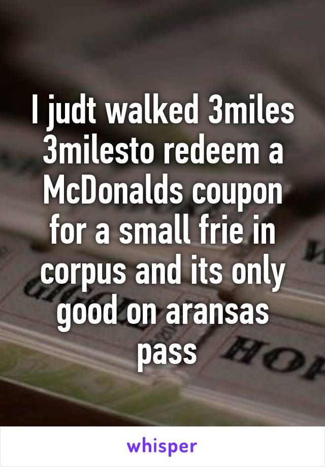 I judt walked 3miles 3milesto redeem a McDonalds coupon for a small frie in corpus and its only good on aransas
 pass