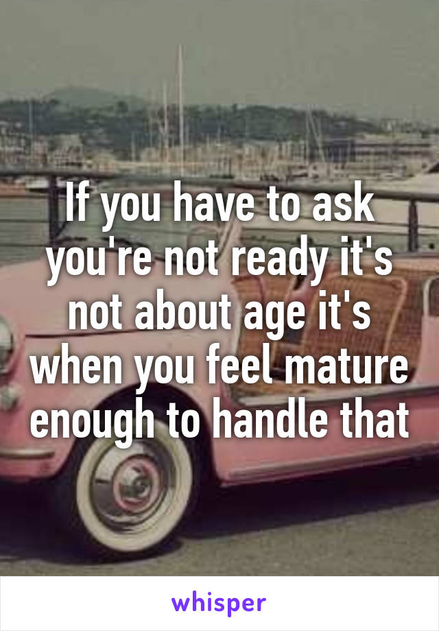 If you have to ask you're not ready it's not about age it's when you feel mature enough to handle that