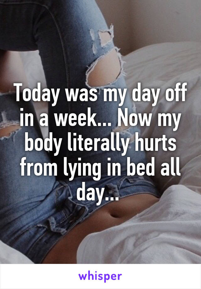 Today was my day off in a week... Now my body literally hurts from lying in bed all day... 