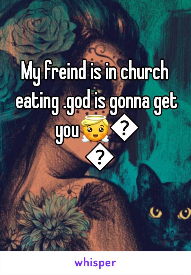 My freind is in church eating .god is gonna get you😇😇😇