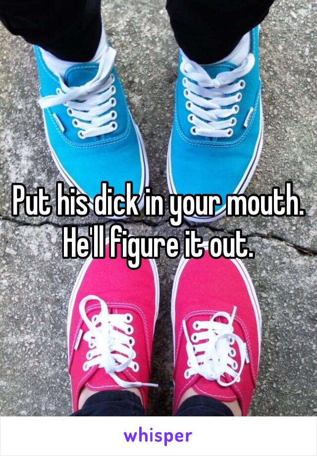 Put his dick in your mouth. He'll figure it out. 