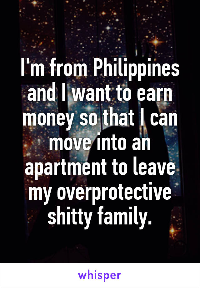 I'm from Philippines and I want to earn money so that I can move into an apartment to leave my overprotective shitty family.