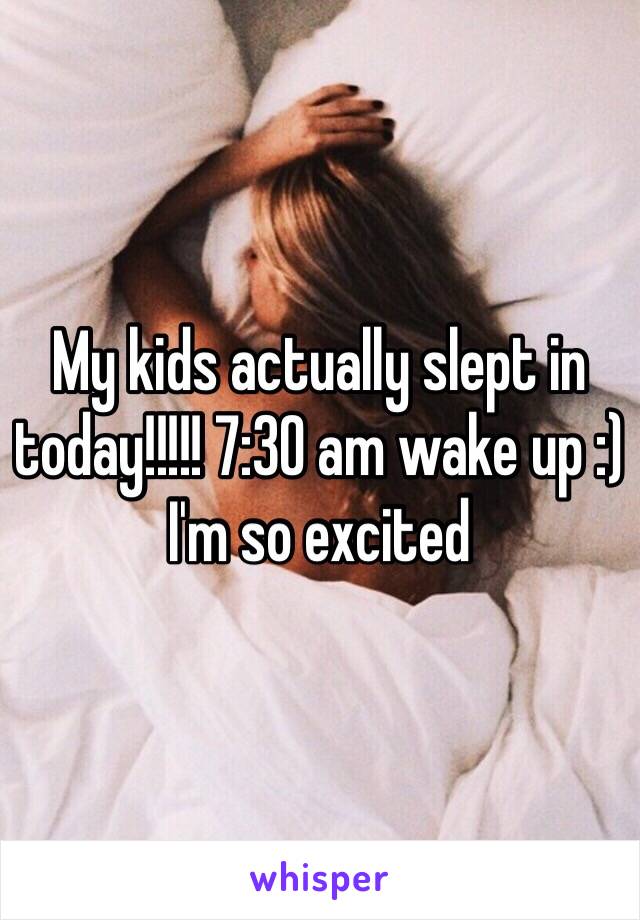 My kids actually slept in today!!!!! 7:30 am wake up :) I'm so excited