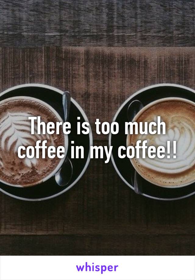 There is too much coffee in my coffee!!